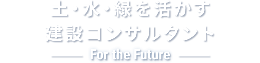 土・水・緑を活かす建設コンサルタント｜For the Future