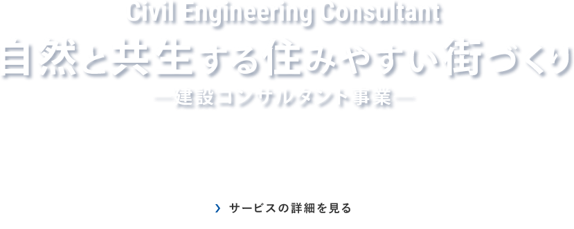 Civil Engineering Consultant｜自然と共生する住みやすい街づくり｜建設コンサルタント事業｜サービスの詳細を見る